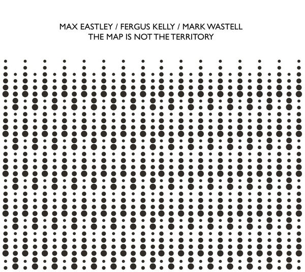 MAX EASTLEY/FERGUS KELLY/MARK WASTELL - The Map Is Not The Territory |-